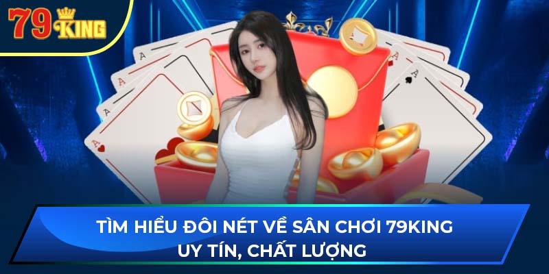 Tìm hiểu đôi nét về sân chơi 79king uy tín, chất lượng 