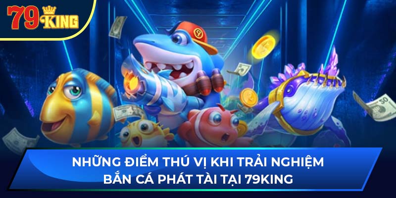 Những điểm thú vị khi trải nghiệm bắn cá phát tài tại 79king