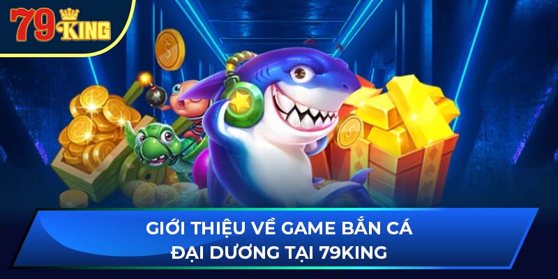 Giới thiệu về game bắn cá đại dương tại 79king