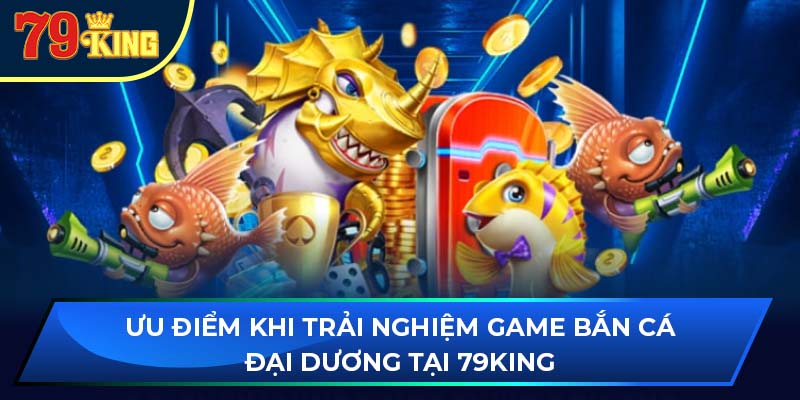 Ưu điểm khi trải nghiệm game bắn cá đại dương tại 79king