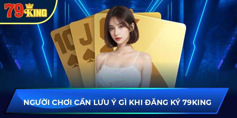 Người chơi cần lưu ý gì khi đăng ký 79king