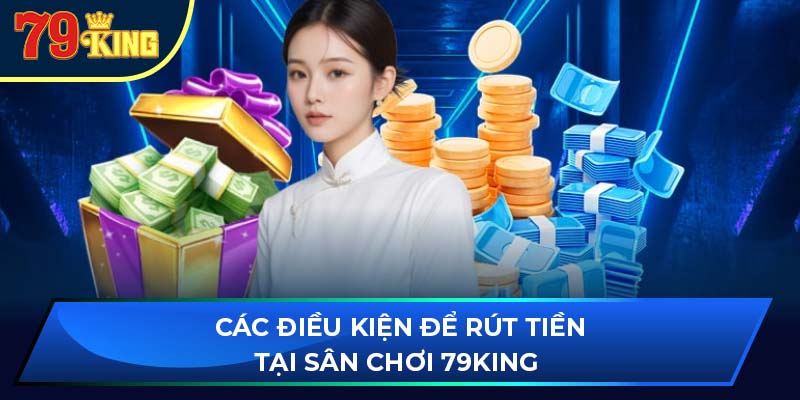 Các điều kiện để rút tiền tại sân chơi 79King 