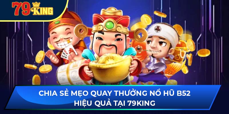 Chia sẻ mẹo quay thưởng nổ hũ b52 hiệu quả tại 79king