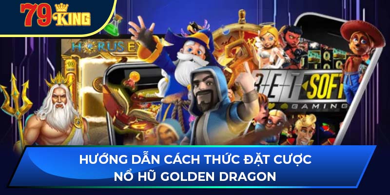 Hướng dẫn cách thức đặt cược nổ hũ golden dragon
